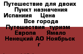 Путешествие для двоих  › Пункт назначения ­ Испаниия  › Цена ­ 83 000 - Все города Путешествия, туризм » Европа   . Ямало-Ненецкий АО,Ноябрьск г.